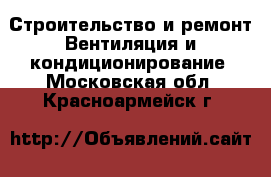 Строительство и ремонт Вентиляция и кондиционирование. Московская обл.,Красноармейск г.